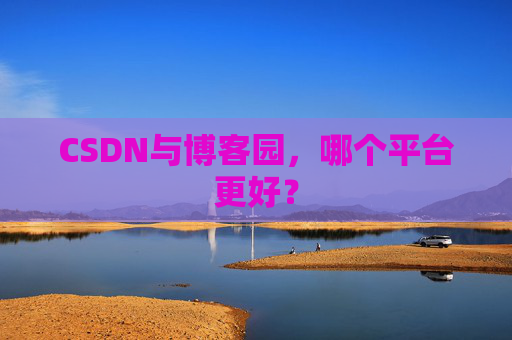 CSDN与博客园，哪个平台更好？