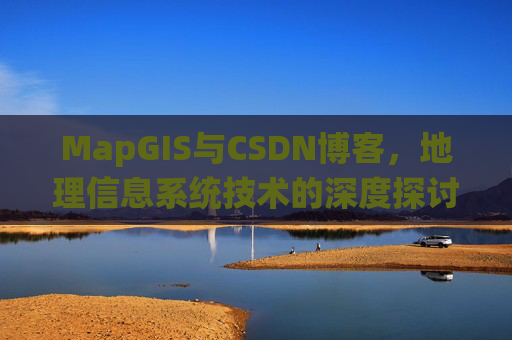 MapGIS与CSDN博客,地理信息系统技术的深度探讨