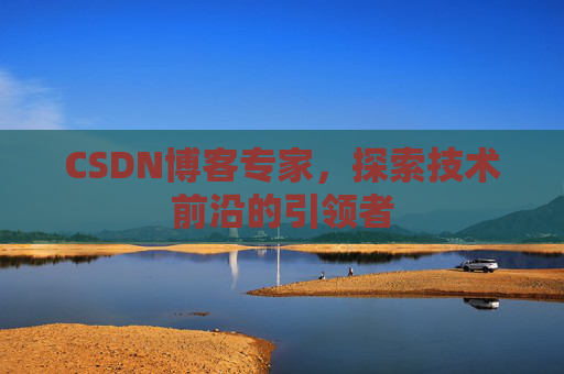 CSDN博客专家，探索技术前沿的引领者